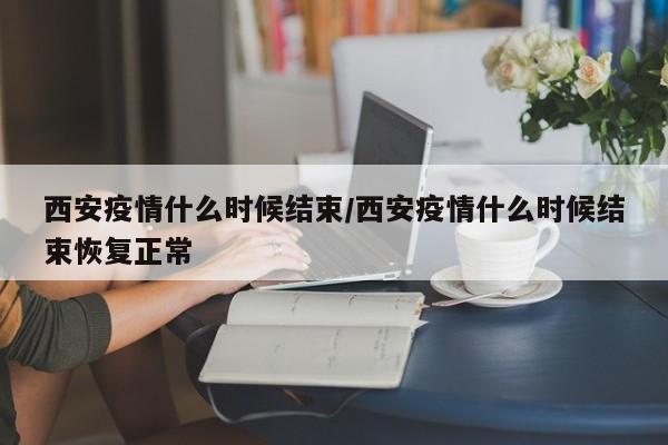 西安疫情什么时候结束/西安疫情什么时候结束恢复正常