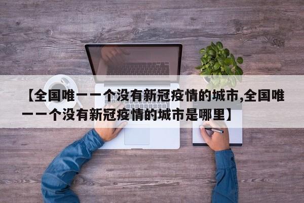 【全国唯一一个没有新冠疫情的城市,全国唯一一个没有新冠疫情的城市是哪里】
