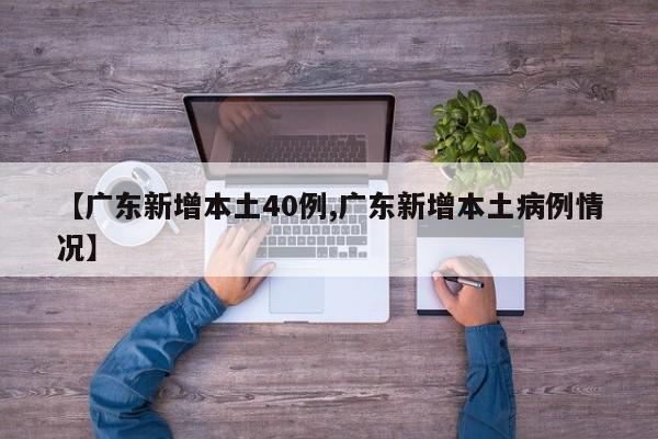 【广东新增本土40例,广东新增本土病例情况】