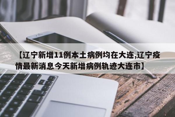 【辽宁新增11例本土病例均在大连,辽宁疫情最新消息今天新增病例轨迹大连市】