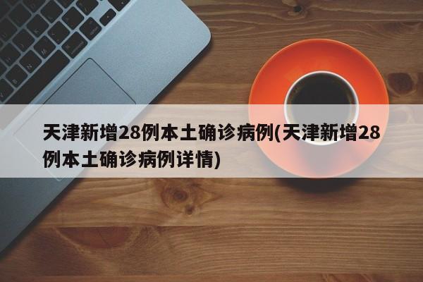 天津新增28例本土确诊病例(天津新增28例本土确诊病例详情)