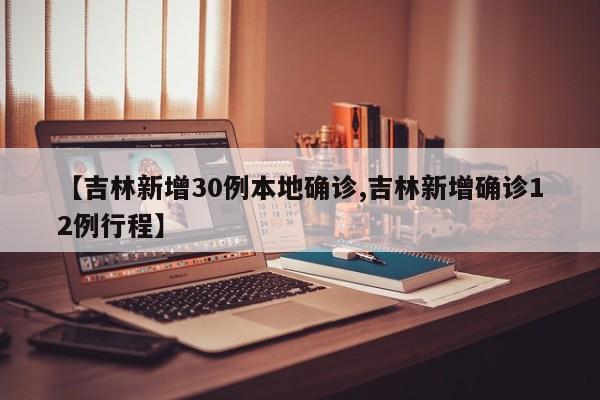 【吉林新增30例本地确诊,吉林新增确诊12例行程】