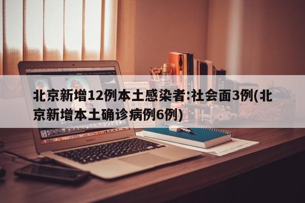 北京新增12例本土感染者:社会面3例(北京新增本土确诊病例6例)