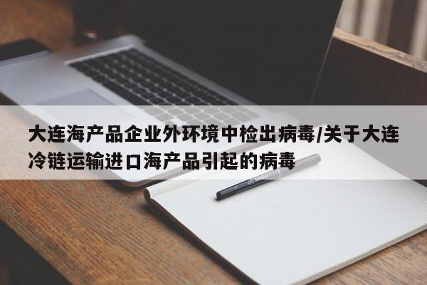 大连海产品企业外环境中检出病毒/关于大连冷链运输进口海产品引起的病毒