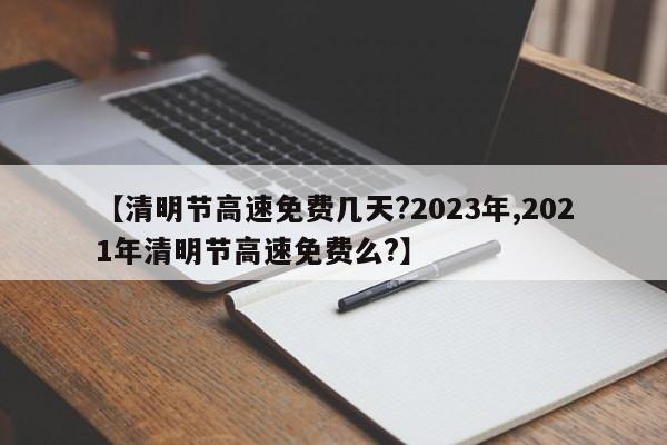 【清明节高速免费几天?2023年,2021年清明节高速免费么?】
