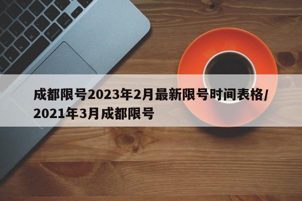 成都限号2023年2月最新限号时间表格/2021年3月成都限号
