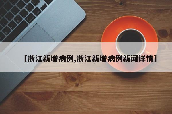 【浙江新增病例,浙江新增病例新闻详情】