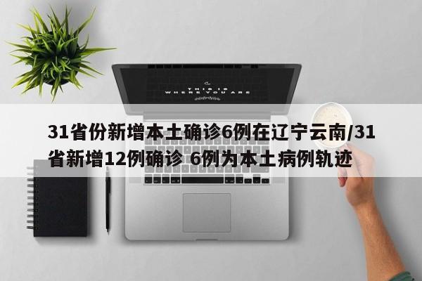 31省份新增本土确诊6例在辽宁云南/31省新增12例确诊 6例为本土病例轨迹