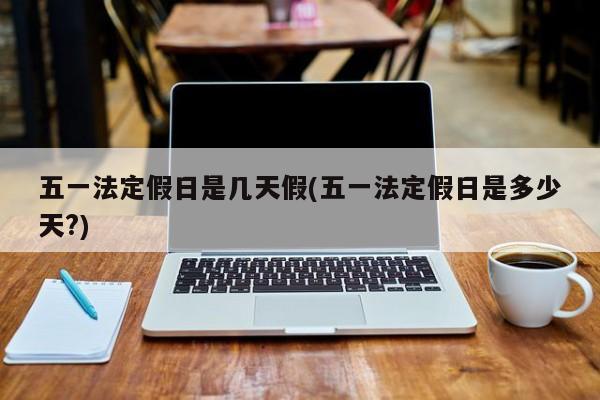 五一法定假日是几天假(五一法定假日是多少天?)