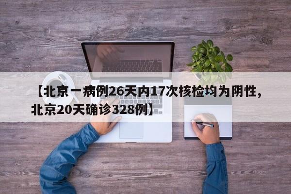 【北京一病例26天内17次核检均为阴性,北京20天确诊328例】