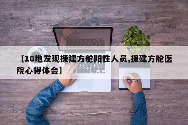 【10地发现援建方舱阳性人员,援建方舱医院心得体会】