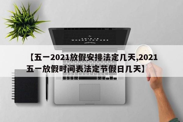 【五一2021放假安排法定几天,2021五一放假时间表法定节假日几天】