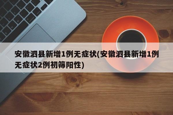 安徽泗县新增1例无症状(安徽泗县新增1例无症状2例初筛阳性)