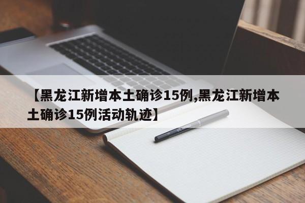 【黑龙江新增本土确诊15例,黑龙江新增本土确诊15例活动轨迹】