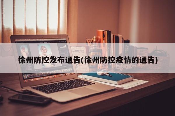 徐州防控发布通告(徐州防控疫情的通告)