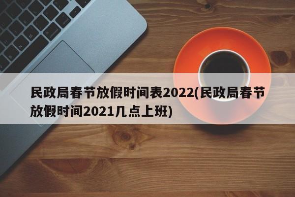 民政局春节放假时间表2022(民政局春节放假时间2021几点上班)
