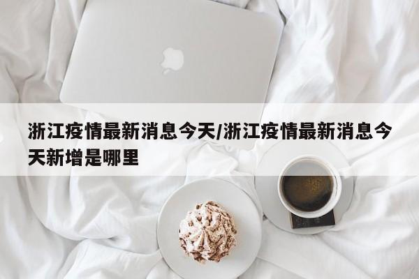 浙江疫情最新消息今天/浙江疫情最新消息今天新增是哪里