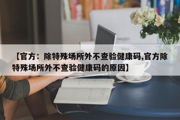 【官方：除特殊场所外不查验健康码,官方除特殊场所外不查验健康码的原因】