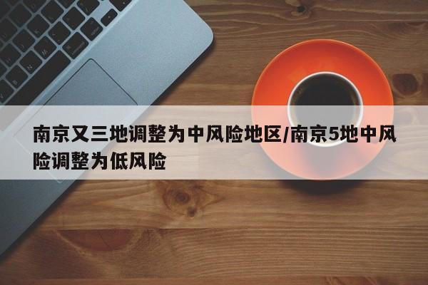 南京又三地调整为中风险地区/南京5地中风险调整为低风险