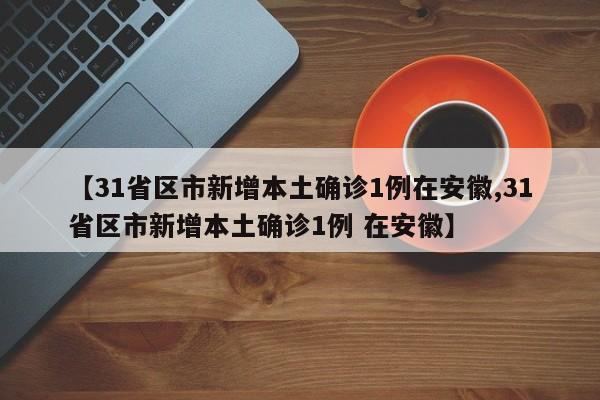 【31省区市新增本土确诊1例在安徽,31省区市新增本土确诊1例 在安徽】