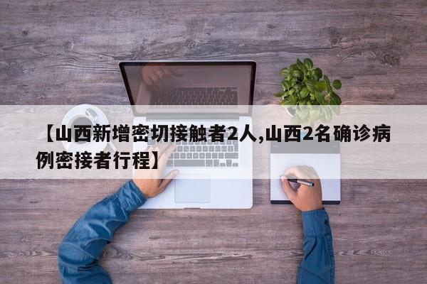 【山西新增密切接触者2人,山西2名确诊病例密接者行程】