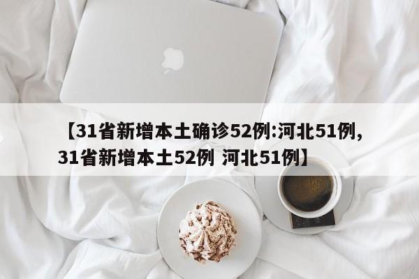 【31省新增本土确诊52例:河北51例,31省新增本土52例 河北51例】