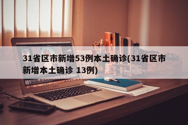 31省区市新增53例本土确诊(31省区市新增本土确诊 13例)