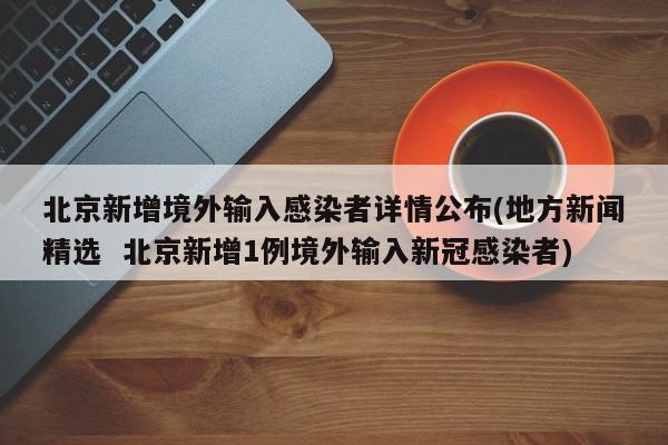 北京新增境外输入感染者详情公布(地方新闻精选  北京新增1例境外输入新冠感染者)