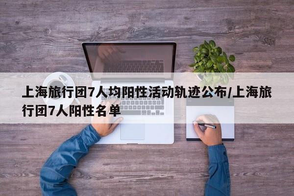 上海旅行团7人均阳性活动轨迹公布/上海旅行团7人阳性名单
