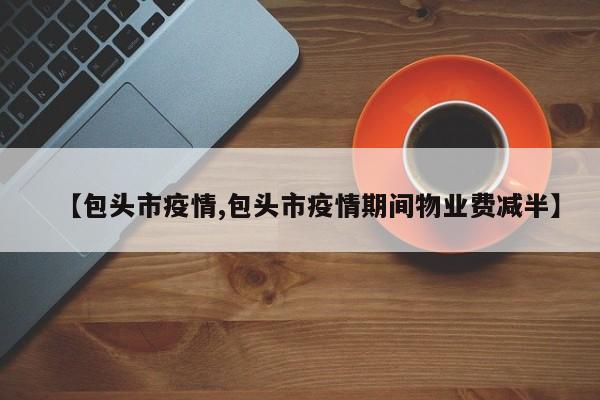 【包头市疫情,包头市疫情期间物业费减半】