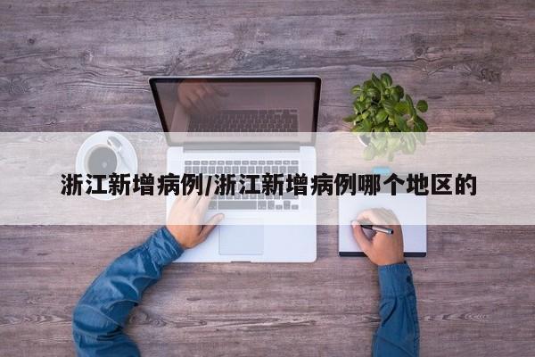 浙江新增病例/浙江新增病例哪个地区的