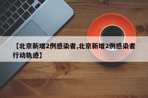 【北京新增2例感染者,北京新增2例感染者行动轨迹】