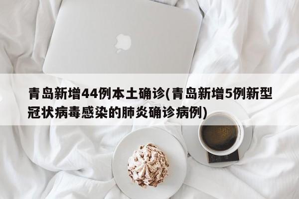 青岛新增44例本土确诊(青岛新增5例新型冠状病毒感染的肺炎确诊病例)