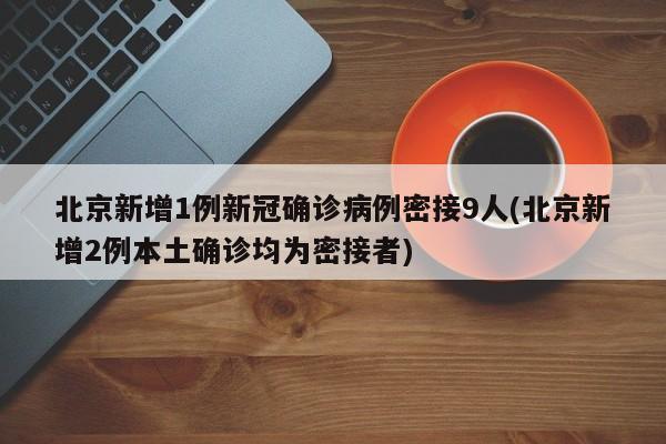 北京新增1例新冠确诊病例密接9人(北京新增2例本土确诊均为密接者)