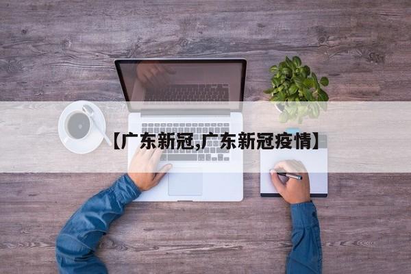 【广东新冠,广东新冠疫情】