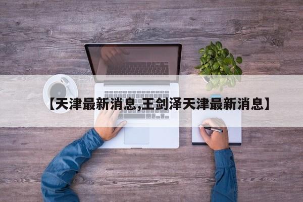 【天津最新消息,王剑泽天津最新消息】