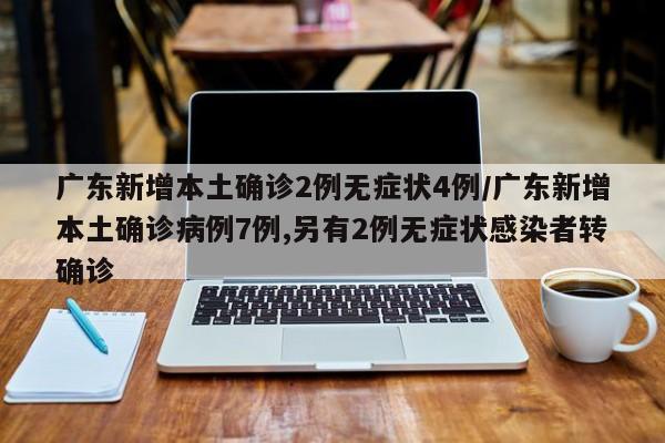 广东新增本土确诊2例无症状4例/广东新增本土确诊病例7例,另有2例无症状感染者转确诊