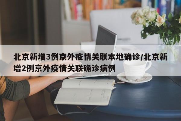 北京新增3例京外疫情关联本地确诊/北京新增2例京外疫情关联确诊病例