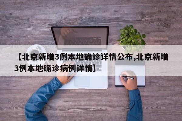 【北京新增3例本地确诊详情公布,北京新增3例本地确诊病例详情】