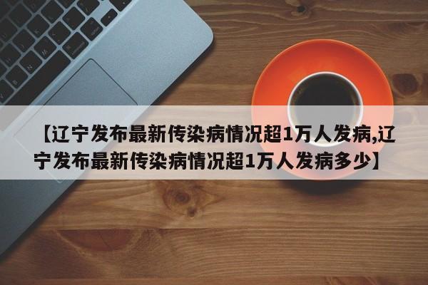 【辽宁发布最新传染病情况超1万人发病,辽宁发布最新传染病情况超1万人发病多少】