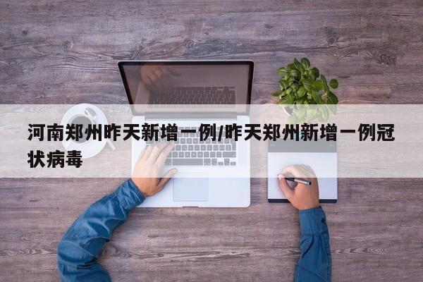 河南郑州昨天新增一例/昨天郑州新增一例冠状病毒