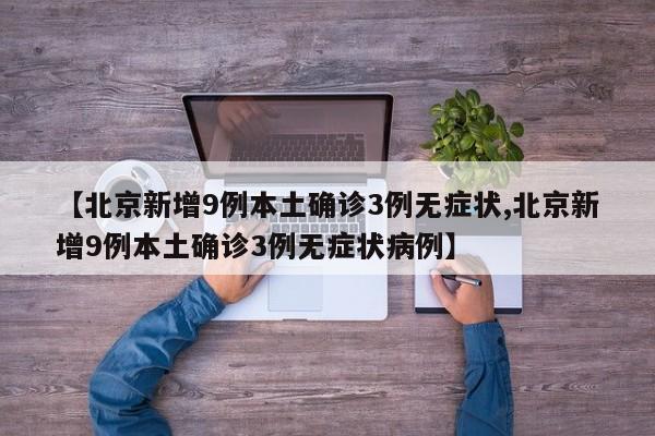 【北京新增9例本土确诊3例无症状,北京新增9例本土确诊3例无症状病例】