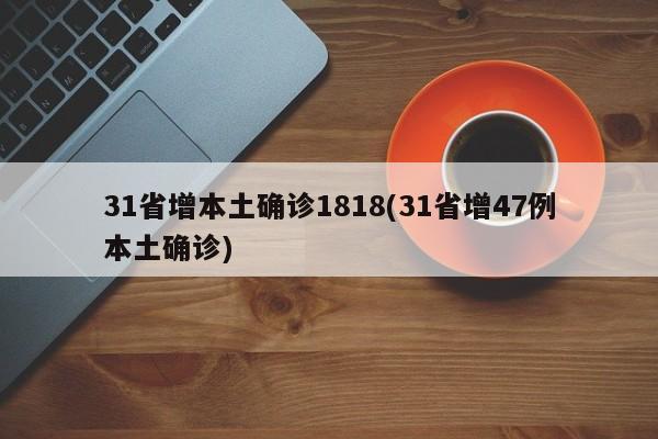 31省增本土确诊1818(31省增47例本土确诊)