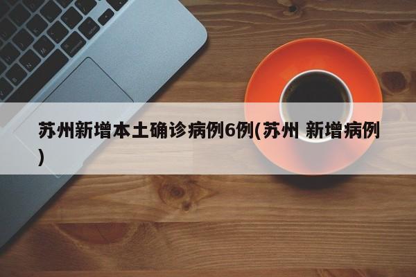苏州新增本土确诊病例6例(苏州 新增病例)