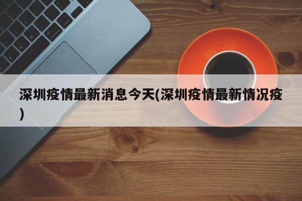 深圳疫情最新消息今天(深圳疫情最新情况疫)
