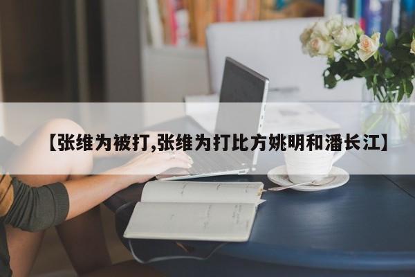 【张维为被打,张维为打比方姚明和潘长江】