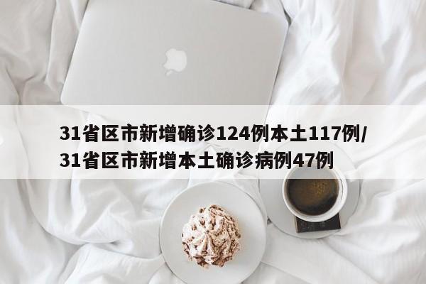 31省区市新增确诊124例本土117例/31省区市新增本土确诊病例47例