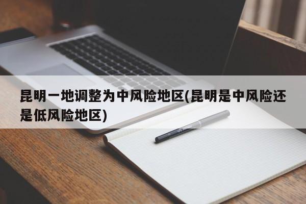 昆明一地调整为中风险地区(昆明是中风险还是低风险地区)