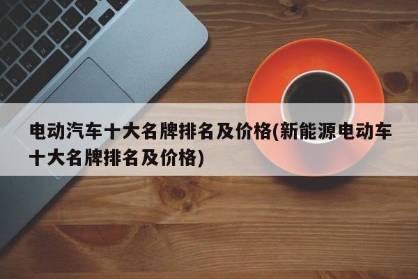 电动汽车十大名牌排名及价格(新能源电动车十大名牌排名及价格)