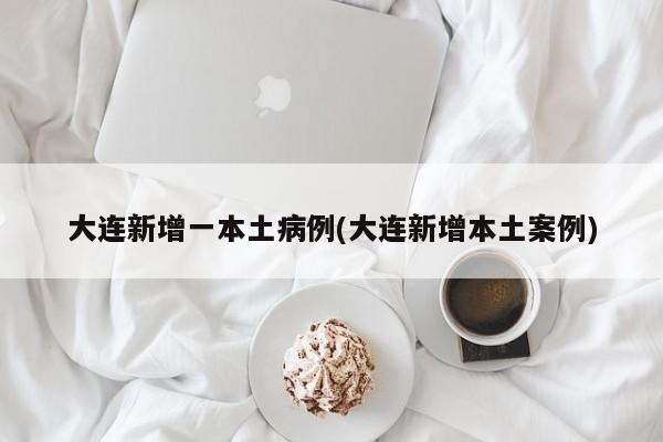 大连新增一本土病例(大连新增本土案例)